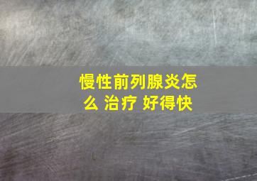 慢性前列腺炎怎么 治疗 好得快